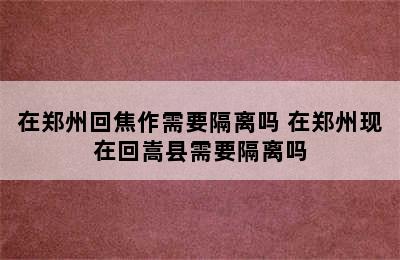 在郑州回焦作需要隔离吗 在郑州现在回嵩县需要隔离吗